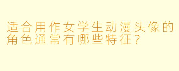适合用作女学生动漫头像的角色通常有哪些特征？