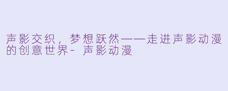 声影交织,梦想跃然——走进声影动漫的创意世界-声影动漫