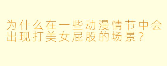 为什么在一些动漫情节中会出现打美女屁股的场景?