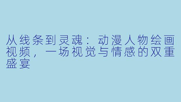 从线条到灵魂：动漫人物绘画视频，一场视觉与情感的双重盛宴