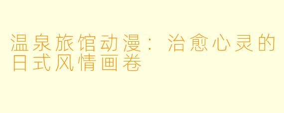 温泉旅馆动漫:治愈心灵的日式风情画卷