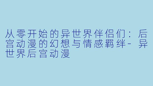从零开始的异世界伴侣们：后宫动漫的幻想与情感羁绊-异世界后宫动漫