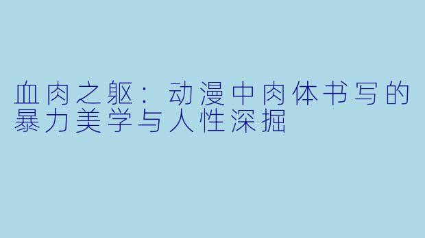 血肉之躯：动漫中肉体书写的暴力美学与人性深掘