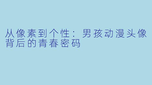 从像素到个性：男孩动漫头像背后的青春密码