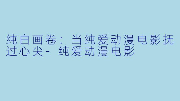 纯白画卷：当纯爱动漫电影抚过心尖-纯爱动漫电影