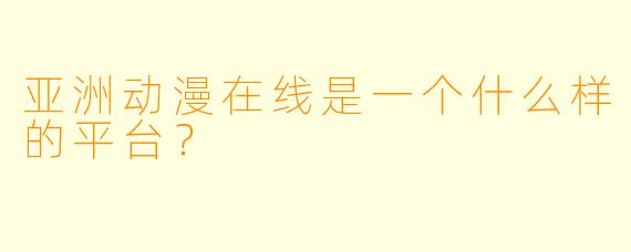 亚洲动漫在线是一个什么样的平台？