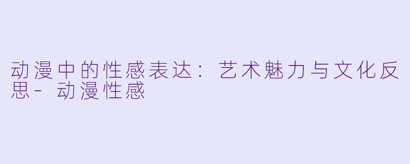 动漫中的性感表达：艺术魅力与文化反思-动漫性感