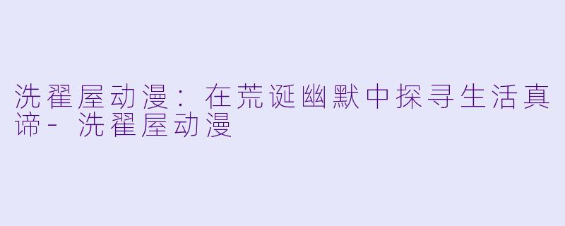洗翟屋动漫：在荒诞幽默中探寻生活真谛-洗翟屋动漫