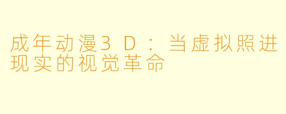 成年动漫3D：当虚拟照进现实的视觉革命
