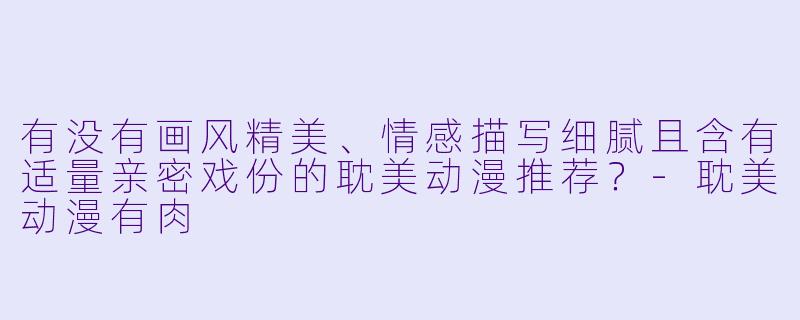 有没有画风精美、情感描写细腻且含有适量亲密戏份的耽美动漫推荐？-耽美动漫有肉