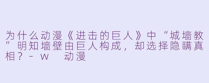 为什么动漫《进击的巨人》中“城墙教”明知墙壁由巨人构成，却选择隐瞒真相？-w 动漫