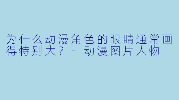 为什么动漫角色的眼睛通常画得特别大？-动漫图片人物