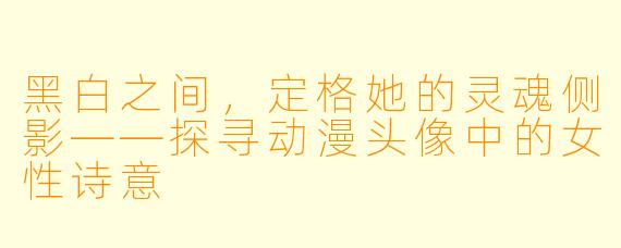 黑白之间，定格她的灵魂侧影——探寻动漫头像中的女性诗意
