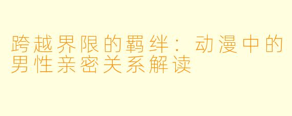 跨越界限的羁绊：动漫中的男性亲密关系解读