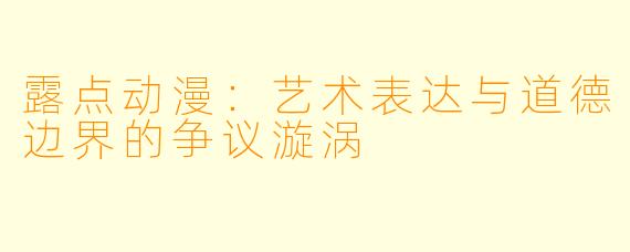 露点动漫：艺术表达与道德边界的争议漩涡