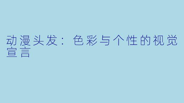 动漫头发：色彩与个性的视觉宣言