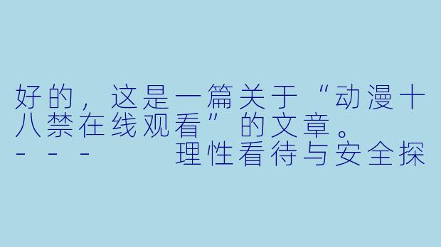 好的，这是一篇关于“动漫十八禁在线观看”的文章。

---

理性看待与安全探索：关于“动漫十八禁”在线观看的思考-动漫十八禁在线观看