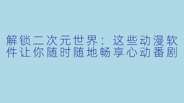 解锁二次元世界：这些动漫软件让你随时随地畅享心动番剧