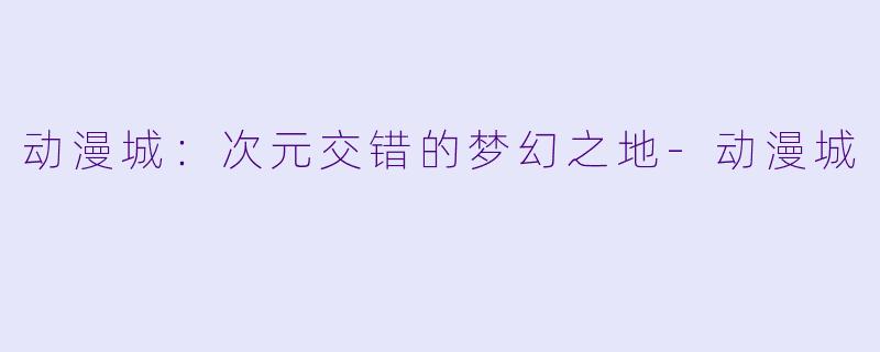 动漫城:次元交错的梦幻之地-动漫城