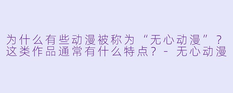 为什么有些动漫被称为“无心动漫”？这类作品通常有什么特点？-无心动漫