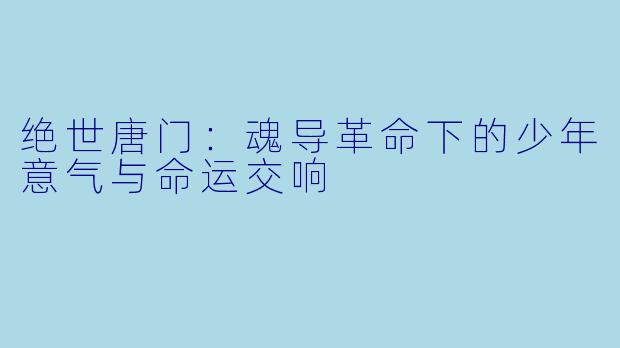 绝世唐门：魂导革命下的少年意气与命运交响