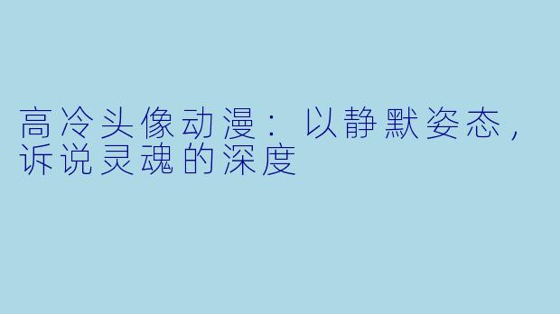 高冷头像动漫:以静默姿态,诉说灵魂的深度