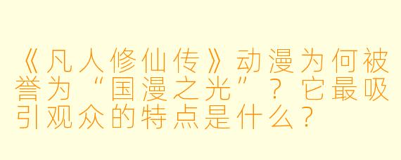 《凡人修仙传》动漫为何被誉为“国漫之光”?它最吸引观众的特点是什么?