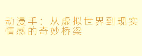 动漫手：从虚拟世界到现实情感的奇妙桥梁