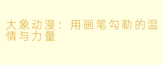 大象动漫：用画笔勾勒的温情与力量