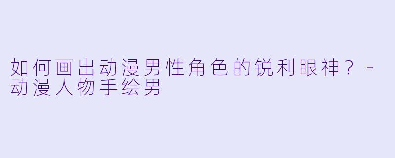 如何画出动漫男性角色的锐利眼神？-动漫人物手绘男