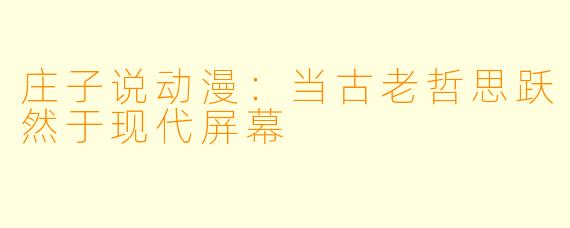 庄子说动漫:当古老哲思跃然于现代屏幕