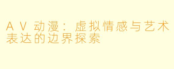 AV动漫:虚拟情感与艺术表达的边界探索