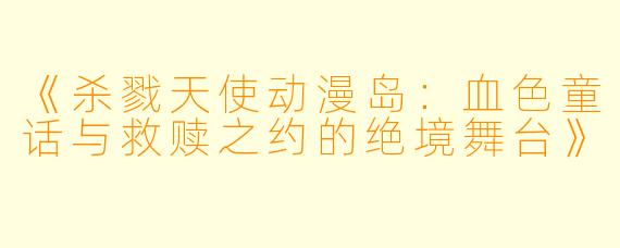《杀戮天使动漫岛：血色童话与救赎之约的绝境舞台》