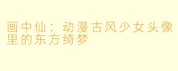 画中仙：动漫古风少女头像里的东方绮梦