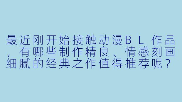 最近刚开始接触动漫BL作品，有哪些制作精良、情感刻画细腻的经典之作值得推荐呢？-动漫bl