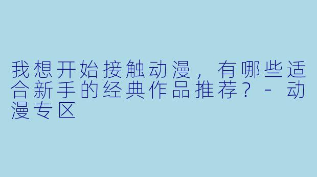 我想开始接触动漫，有哪些适合新手的经典作品推荐？-动漫专区