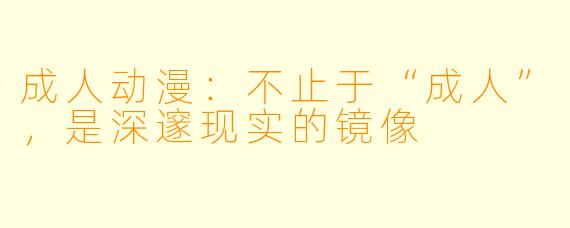 成人动漫:不止于“成人”,是深邃现实的镜像