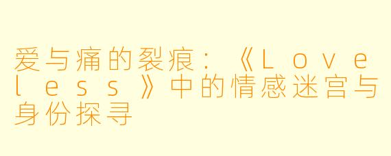 爱与痛的裂痕:《Loveless》中的情感迷宫与身份探寻