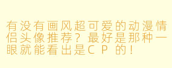 有没有画风超可爱的动漫情侣头像推荐？最好是那种一眼就能看出是CP的！