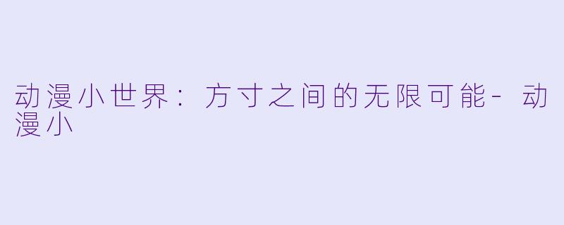 动漫小世界：方寸之间的无限可能-动漫小