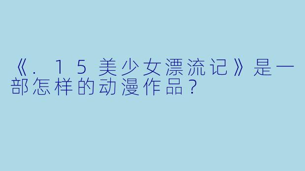 《.15美少女漂流记》是一部怎样的动漫作品？
