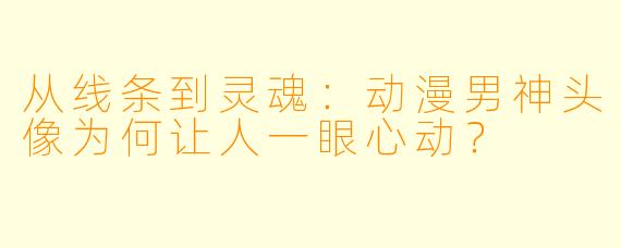 从线条到灵魂:动漫男神头像为何让人一眼心动?