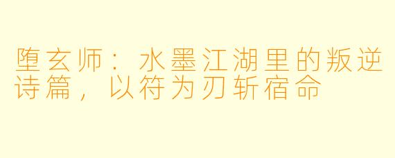 堕玄师：水墨江湖里的叛逆诗篇，以符为刃斩宿命