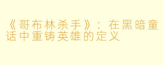 《哥布林杀手》:在黑暗童话中重铸英雄的定义