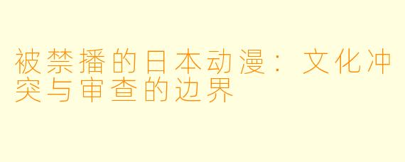 被禁播的日本动漫：文化冲突与审查的边界