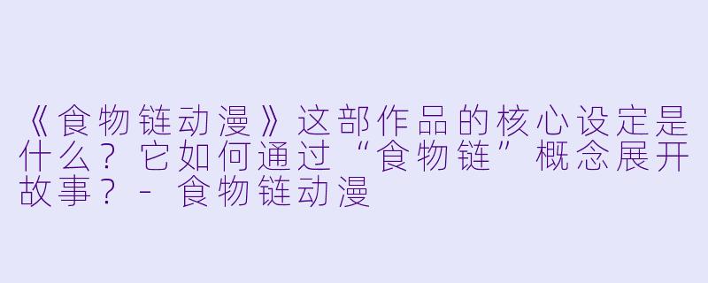 《食物链动漫》这部作品的核心设定是什么?它如何通过“食物链”概念展开故事?-食物链动漫