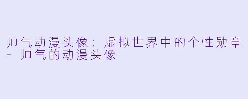 帅气动漫头像：虚拟世界中的个性勋章-帅气的动漫头像
