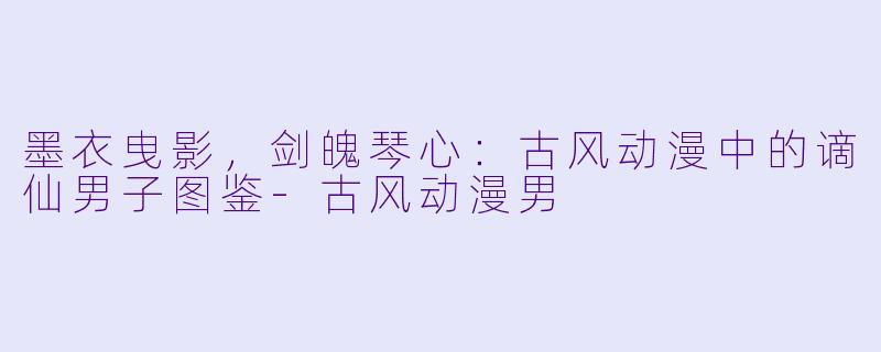 墨衣曳影,剑魄琴心:古风动漫中的谪仙男子图鉴-古风动漫男