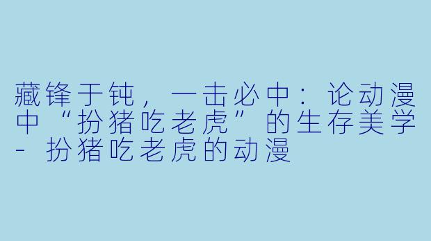 藏锋于钝，一击必中：论动漫中“扮猪吃老虎”的生存美学-扮猪吃老虎的动漫