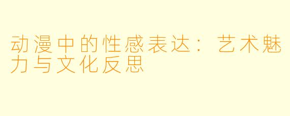 动漫中的性感表达：艺术魅力与文化反思